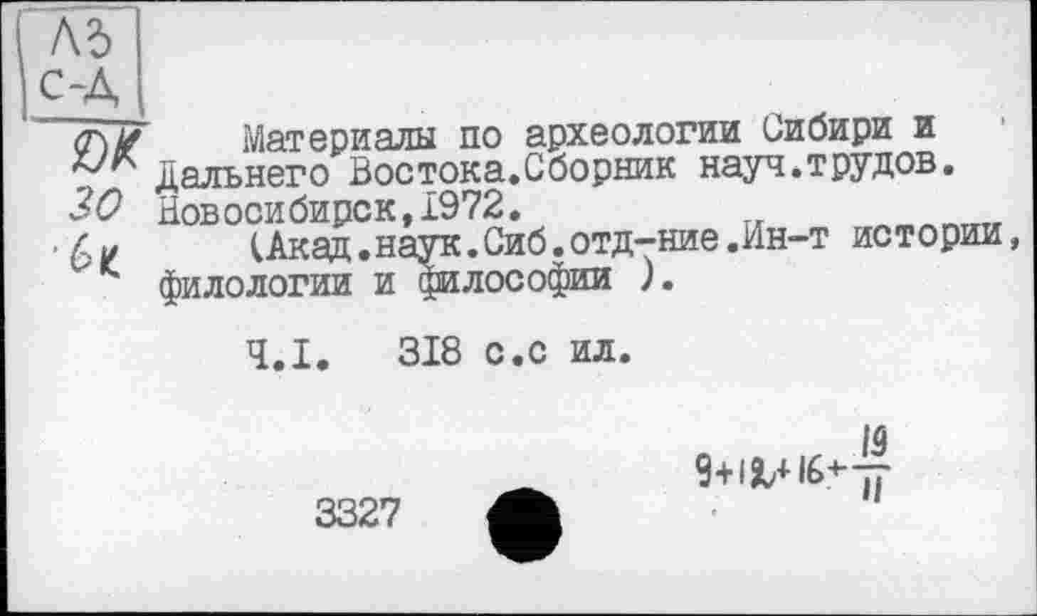 ﻿A3
(T\lf Материалы по археологии Сибири и
„ Дальнего Востока.Сборник науч.трудов.
30 Новосибирск, 1972.	ЛтЛ„тхт,
.(Акаи.наук.Сиб.отд-ние.Ин-т истории,
Лтг тгл-птттг TJT лптл 7ТОП Гї/ЬтТСТ
Ч.І. 318 с.с ил.
3327
9+ifc+lfr«"ï7